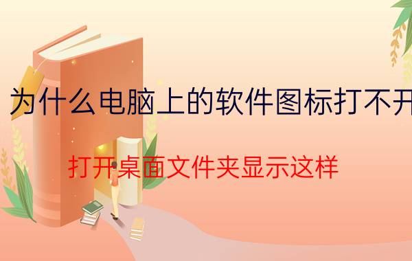 为什么电脑上的软件图标打不开 打开桌面文件夹显示这样，看不到里面的app？